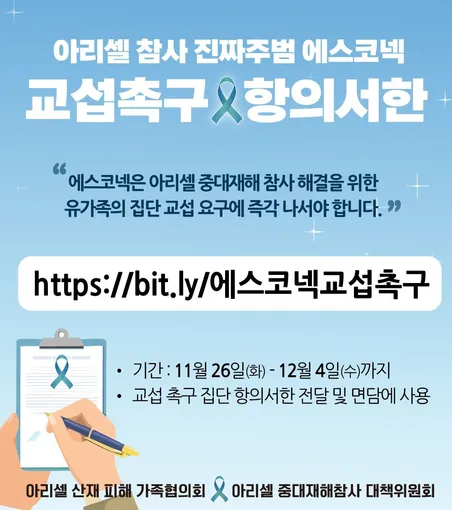 아리셀 참사 진짜주범 에스코넥 교섭촉구·항의서한
“에스코넥은 아리셀 중대재해 참사 해결을 위한 유가족의 집단 교섭 요구에 즉각 나서야 합니다.”

• 기간 : 11월 26일(화) ~ 12월 4일(수)까지
• 교섭 촉구 집단 항의서한 전달 및 면담에 사용
아리셀 산재 피해 가족협의회
아리셀 중대재해참사 대책위원회