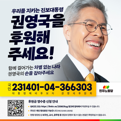 우리를 지키는 진보대통령, 권영국을 후원해 주세요!
함께 걸어가는 차별 없는 나라, 권영국의 손을 잡아주세요.
후원 계좌, 국민 23140104366303 대통령예비후보자권영국후원회
후원금 영수증 신청 안내.
https://linktr.ee/250603kyg 링크에 접속해서 작성하실 수 있습니다.
후원은 개인 명의로만 가능합니다. 개인 당 최대 1천만원입니다.
현행 정당법 상 외국인, 교사, 공무원 등 정당의 당원이 될 수 없는 분들은 후원하실 수 없습니다.