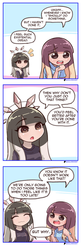 #Alt4You by @crypticcelery@chaos.social
An AzulCrescent comic, 3 panels.

Panel 1.
Azoo, anxious, thinking out loud: "Uwahh... Whenever I know I *should* do something, but I haven't done it, I feel such existential dread."
In the background, Pride notices this.

Panel 2.
Pride asks: "Then why don't you just do that thing? You'd feel better after you're done with it."

Panel 3.
Azoo, exasparated: "You know it doesn't work like that! We're only going to do those things when I feel like it's too late!"
Pride, uncomfortable, thinking: "But why..."