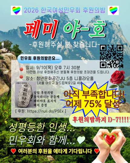 산을 배경으로 한 이미지 상단에는 무지개빛깔의 하트 두개가 좌측, 우측으로 배치되어있고 2026 한국여성민우회 후원의밤은 하늘색, 보라색 그라데이션으로 적혀 있다. 제목인 페미 야-호에서 페미는 빨간 글씨로, 야-호는 초록글씨로 적혀 있고, 그 아래로는 흰색으로 후원해주실 분 찾습니다 가 적혀 있다. 이미지 우측에는 후원 큐알코드가 삽입되어 있고, 그 좌측에는 민우회 후원의밤은요... 라는 문구가 하늘색 배너 위에 적혀 있다. 그 아래로는 불투명한 흰색 배경 위에 빨간 점으로 항목 구분이 되어 있고 후원의 밤 일시와 장소가 적혀 있다. 장소 아래로는 페미야호가 적힌 표지석 배지 예시 이미지가 삽입되어 있고, 이미지 우측에는 빨간 장미 한 송이가 삽입되어 있다. 그 아래로는 뾰족한 말풍선이 노란색 배경, 파란색 테두리로 적혀 있고 아직 부족합니다! 이제 75% 달성은 자주색 글씨에 주황색 테두리로 적혀 있다. 그 아래로는 노란색 배너 위에 후원의밤까지 D-7!!!가 빨간 글씨로 적혀 있다. 그 아래에는 사람 손 모양으로 하트를 그리고 있고, 그 안에 빨간 하트가 삽입되어 있다. 여러분의 후원을 애타게 기다린다는 문구는 노란색으로 표시되어 있고, 검정색 배경, 빨간색 하트가 그려져있다.